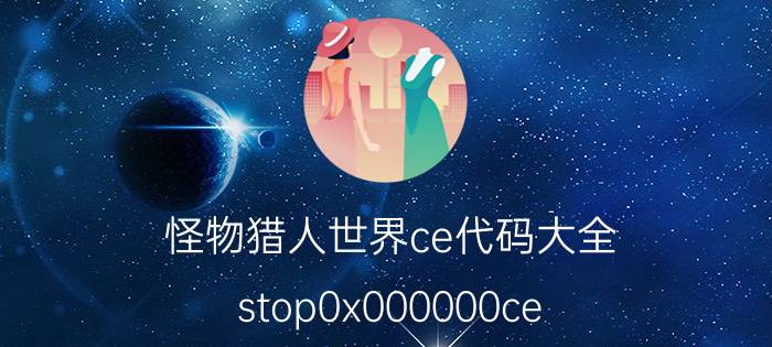 怪物猎人世界ce代码大全 stop0x000000ce 蓝屏解决方法？